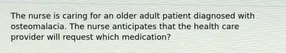 The nurse is caring for an older adult patient diagnosed with osteomalacia. The nurse anticipates that the health care provider will request which medication?