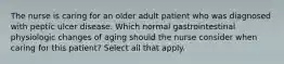 The nurse is caring for an older adult patient who was diagnosed with peptic ulcer disease. Which normal gastrointestinal physiologic changes of aging should the nurse consider when caring for this patient? Select all that apply.