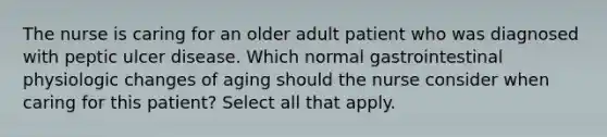 The nurse is caring for an older adult patient who was diagnosed with peptic ulcer disease. Which normal gastrointestinal physiologic changes of aging should the nurse consider when caring for this patient? Select all that apply.