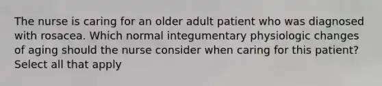 The nurse is caring for an older adult patient who was diagnosed with rosacea. Which normal integumentary physiologic changes of aging should the nurse consider when caring for this patient? Select all that apply