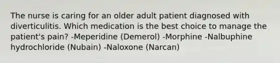 The nurse is caring for an older adult patient diagnosed with diverticulitis. Which medication is the best choice to manage the patient's pain? -Meperidine (Demerol) -Morphine -Nalbuphine hydrochloride (Nubain) -Naloxone (Narcan)