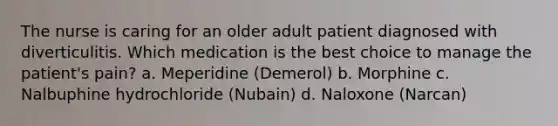 The nurse is caring for an older adult patient diagnosed with diverticulitis. Which medication is the best choice to manage the patient's pain? a. Meperidine (Demerol) b. Morphine c. Nalbuphine hydrochloride (Nubain) d. Naloxone (Narcan)