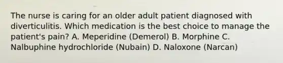 The nurse is caring for an older adult patient diagnosed with diverticulitis. Which medication is the best choice to manage the patient's pain? A. Meperidine (Demerol) B. Morphine C. Nalbuphine hydrochloride (Nubain) D. Naloxone (Narcan)