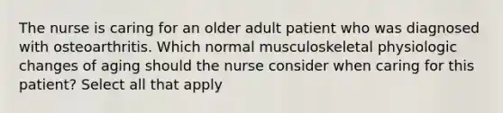 The nurse is caring for an older adult patient who was diagnosed with osteoarthritis. Which normal musculoskeletal physiologic changes of aging should the nurse consider when caring for this patient? Select all that apply