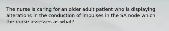 The nurse is caring for an older adult patient who is displaying alterations in the conduction of impulses in the SA node which the nurse assesses as what?