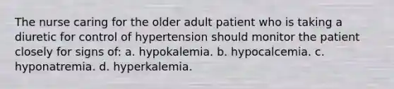 The nurse caring for the older adult patient who is taking a diuretic for control of hypertension should monitor the patient closely for signs of: a. hypokalemia. b. hypocalcemia. c. hyponatremia. d. hyperkalemia.