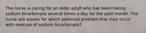 The nurse is caring for an older adult who has been taking sodium bicarbonate several times a day for the past month. The nurse will assess for which potential problem that may occur with overuse of sodium bicarbonate?