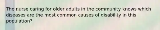 The nurse caring for older adults in the community knows which diseases are the most common causes of disability in this population?