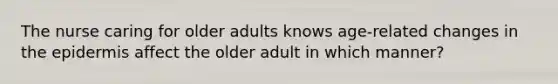 The nurse caring for older adults knows age-related changes in the epidermis affect the older adult in which manner?