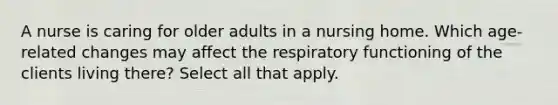 A nurse is caring for older adults in a nursing home. Which age-related changes may affect the respiratory functioning of the clients living there? Select all that apply.