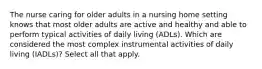 The nurse caring for older adults in a nursing home setting knows that most older adults are active and healthy and able to perform typical activities of daily living (ADLs). Which are considered the most complex instrumental activities of daily living (IADLs)? Select all that apply.