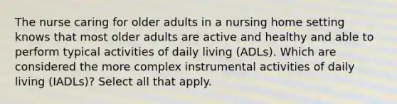 The nurse caring for older adults in a nursing home setting knows that most older adults are active and healthy and able to perform typical activities of daily living (ADLs). Which are considered the more complex instrumental activities of daily living (IADLs)? Select all that apply.