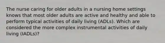 The nurse caring for older adults in a nursing home settings knows that most older adults are active and healthy and able to perform typical activities of daily living (ADLs). Which are considered the more complex instrumental activities of daily living (IADLs)?