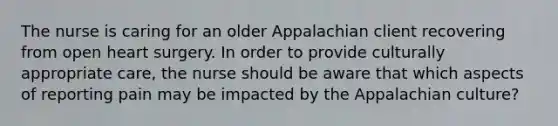 The nurse is caring for an older Appalachian client recovering from open heart surgery. In order to provide culturally appropriate care, the nurse should be aware that which aspects of reporting pain may be impacted by the Appalachian culture?