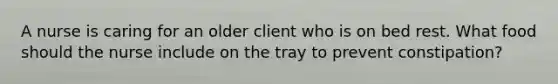 A nurse is caring for an older client who is on bed rest. What food should the nurse include on the tray to prevent constipation?