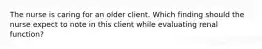 The nurse is caring for an older client. Which finding should the nurse expect to note in this client while evaluating renal function?