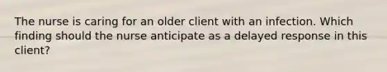 The nurse is caring for an older client with an infection. Which finding should the nurse anticipate as a delayed response in this client?