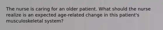 The nurse is caring for an older patient. What should the nurse realize is an expected​ age-related change in this​ patient's musculoskeletal​ system?