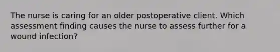 The nurse is caring for an older postoperative client. Which assessment finding causes the nurse to assess further for a wound infection?