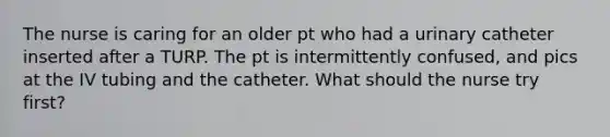 The nurse is caring for an older pt who had a urinary catheter inserted after a TURP. The pt is intermittently confused, and pics at the IV tubing and the catheter. What should the nurse try first?