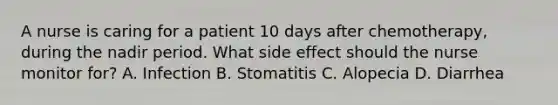 A nurse is caring for a patient 10 days after chemotherapy, during the nadir period. What side effect should the nurse monitor for? A. Infection B. Stomatitis C. Alopecia D. Diarrhea