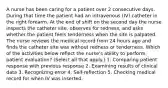 A nurse has been caring for a patient over 2 consecutive days. During that time the patient had an intravenous (IV) catheter in the right forearm. At the end of shift on the second day the nurse inspects the catheter site, observes for redness, and asks whether the patient feels tenderness when the site is palpated. The nurse reviews the medical record from 24 hours ago and finds the catheter site was without redness or tenderness. Which of the activities below reflect the nurse's ability to perform patient evaluation? (Select all that apply.) 1. Comparing patient response with previous response 2. Examining results of clinical data 3. Recognizing error 4. Self-reflection 5. Checking medical record for when IV was inserted.