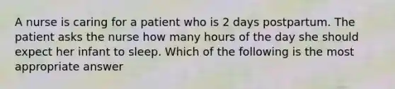 A nurse is caring for a patient who is 2 days postpartum. The patient asks the nurse how many hours of the day she should expect her infant to sleep. Which of the following is the most appropriate answer