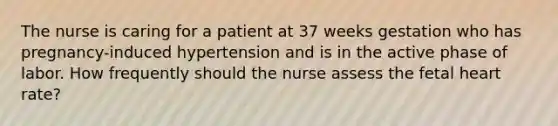 The nurse is caring for a patient at 37 weeks gestation who has pregnancy-induced hypertension and is in the active phase of labor. How frequently should the nurse assess the fetal heart rate?