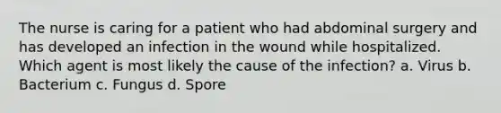 The nurse is caring for a patient who had abdominal surgery and has developed an infection in the wound while hospitalized. Which agent is most likely the cause of the infection? a. Virus b. Bacterium c. Fungus d. Spore