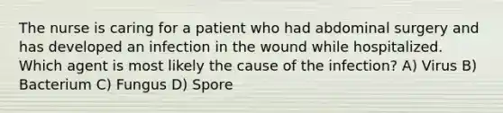 The nurse is caring for a patient who had abdominal surgery and has developed an infection in the wound while hospitalized. Which agent is most likely the cause of the infection? A) Virus B) Bacterium C) Fungus D) Spore