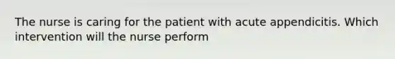 The nurse is caring for the patient with acute appendicitis. Which intervention will the nurse perform