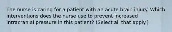 The nurse is caring for a patient with an acute brain injury. Which interventions does the nurse use to prevent increased intracranial pressure in this patient? (Select all that apply.)