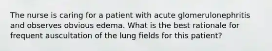 The nurse is caring for a patient with acute glomerulonephritis and observes obvious edema. What is the best rationale for frequent auscultation of the lung fields for this patient?