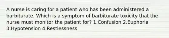 A nurse is caring for a patient who has been administered a barbiturate. Which is a symptom of barbiturate toxicity that the nurse must monitor the patient for? 1.Confusion 2.Euphoria 3.Hypotension 4.Restlessness