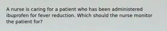 A nurse is caring for a patient who has been administered ibuprofen for fever reduction. Which should the nurse monitor the patient for?