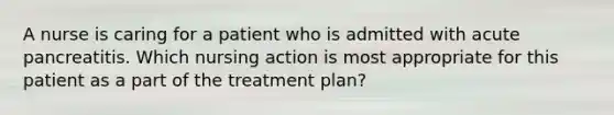 A nurse is caring for a patient who is admitted with acute pancreatitis. Which nursing action is most appropriate for this patient as a part of the treatment plan?