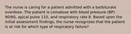 The nurse is caring for a patient admitted with a barbiturate overdose. The patient is comatose with blood pressure (BP) 90/60, apical pulse 110, and respiratory rate 8. Based upon the initial assessment findings, the nurse recognizes that the patient is at risk for which type of respiratory failure?