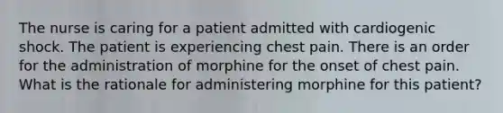 The nurse is caring for a patient admitted with cardiogenic shock. The patient is experiencing chest pain. There is an order for the administration of morphine for the onset of chest pain. What is the rationale for administering morphine for this patient?