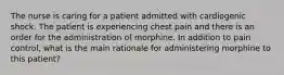 The nurse is caring for a patient admitted with cardiogenic shock. The patient is experiencing chest pain and there is an order for the administration of morphine. In addition to pain control, what is the main rationale for administering morphine to this patient?