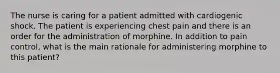 The nurse is caring for a patient admitted with cardiogenic shock. The patient is experiencing chest pain and there is an order for the administration of morphine. In addition to pain control, what is the main rationale for administering morphine to this patient?