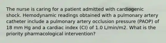 The nurse is caring for a patient admitted with cardiogenic shock. Hemodynamic readings obtained with a pulmonary artery catheter include a pulmonary artery occlusion pressure (PAOP) of 18 mm Hg and a cardiac index (CI) of 1.0 L/min/m2. What is the priority pharmacological intervention?