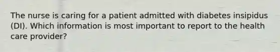 The nurse is caring for a patient admitted with diabetes insipidus (DI). Which information is most important to report to the health care provider?