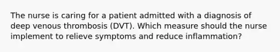 The nurse is caring for a patient admitted with a diagnosis of deep venous thrombosis (DVT). Which measure should the nurse implement to relieve symptoms and reduce inflammation?