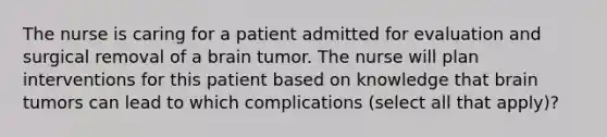 The nurse is caring for a patient admitted for evaluation and surgical removal of a brain tumor. The nurse will plan interventions for this patient based on knowledge that brain tumors can lead to which complications (select all that apply)?