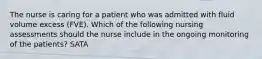 The nurse is caring for a patient who was admitted with fluid volume excess (FVE). Which of the following nursing assessments should the nurse include in the ongoing monitoring of the patients? SATA