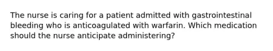 The nurse is caring for a patient admitted with gastrointestinal bleeding who is anticoagulated with warfarin. Which medication should the nurse anticipate administering?