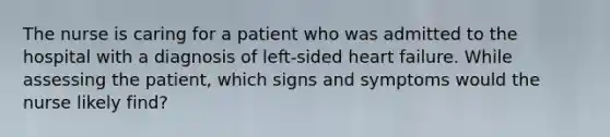 The nurse is caring for a patient who was admitted to the hospital with a diagnosis of left-sided heart failure. While assessing the patient, which signs and symptoms would the nurse likely find?