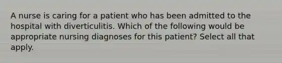 A nurse is caring for a patient who has been admitted to the hospital with diverticulitis. Which of the following would be appropriate nursing diagnoses for this patient? Select all that apply.