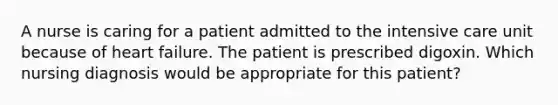 A nurse is caring for a patient admitted to the intensive care unit because of heart failure. The patient is prescribed digoxin. Which nursing diagnosis would be appropriate for this patient?