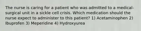 The nurse is caring for a patient who was admitted to a medical-surgical unit in a sickle cell crisis. Which medication should the nurse expect to administer to this patient? 1) Acetaminophen 2) Ibuprofen 3) Meperidine 4) Hydroxyurea